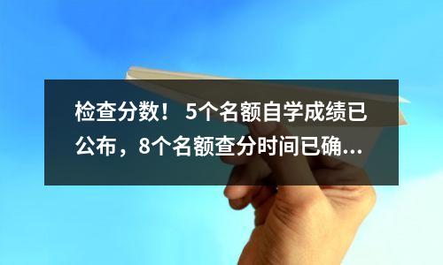 检查分数! 5个名额自学成绩已公布,8个名额查分时间已确定