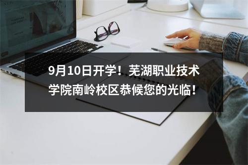 9月10日开学!芜湖职业技术学院南岭校区恭候您的光临!