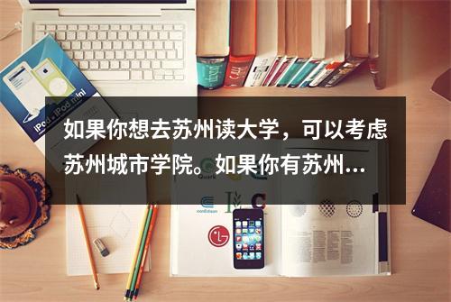 如果你想去苏州读大学,可以考虑苏州城市学院。如果你有苏州的金字招牌,也未尝不可。