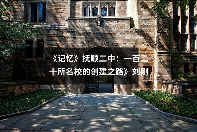 《记忆》抚顺二中:一百二十所名校的创建之路》刘刚