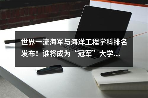 世界一流海军与海洋工程学科排名发布!谁将成为“冠军”大学?