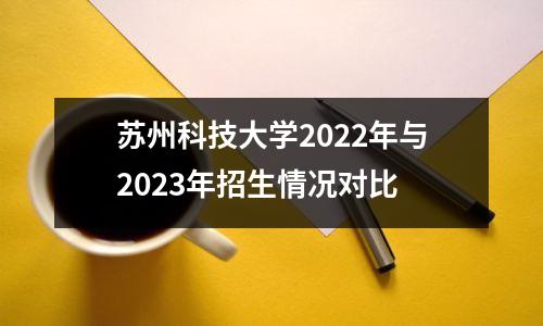 苏州科技大学2022年与2023年招生情况对比