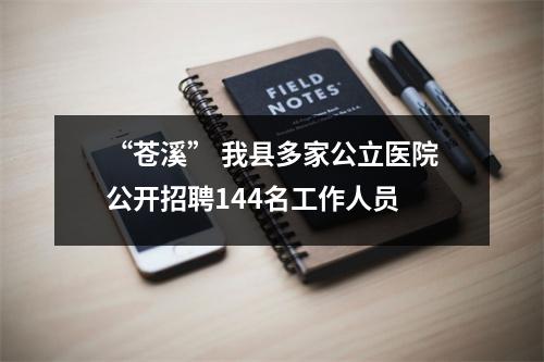 “苍溪” 我县多家公立医院公开招聘144名工作人员