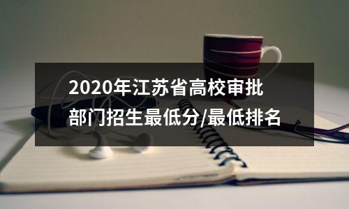2020年江苏省高校审批部门招生最低分/最低排名