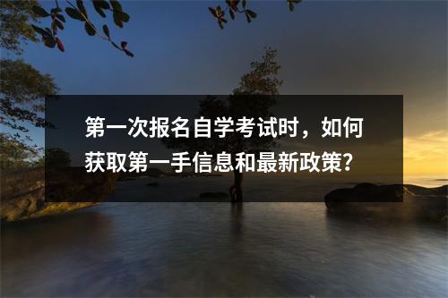 第一次报名自学考试时,如何获取第一手信息和最新政策?