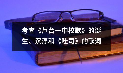 考查《芦台一中校歌》的诞生、沉浮和《吐司》的歌词