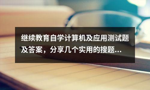 继续教育自学计算机及应用测试题及答案,分享几个实用的搜题和学习工具