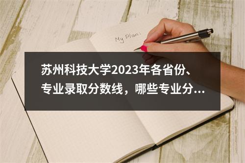 苏州科技大学2023年各省份、专业录取分数线,哪些专业分数线较高?
