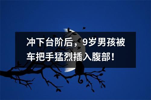 冲下台阶后,9岁男孩被车把手猛烈插入腹部!
