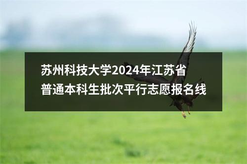 苏州科技大学2024年江苏省普通本科生批次平行志愿报名线
