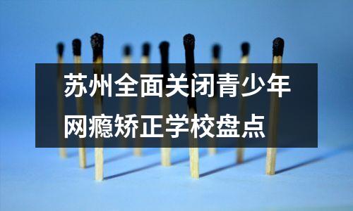 苏州全面关闭青少年网瘾矫正学校盘点