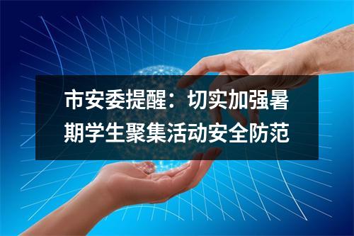 市安委提醒:切实加强暑期学生聚集活动安全防范