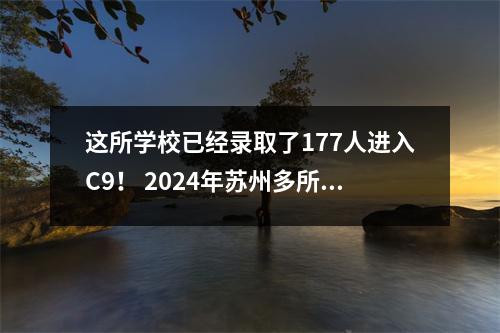 这所学校已经录取了177人进入C9! 2024年苏州多所高中985/211好消息最新汇总!
