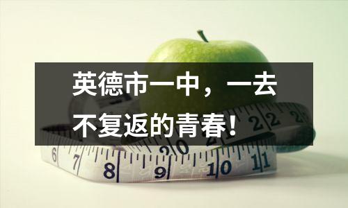 英德市一中,一去不复返的青春!