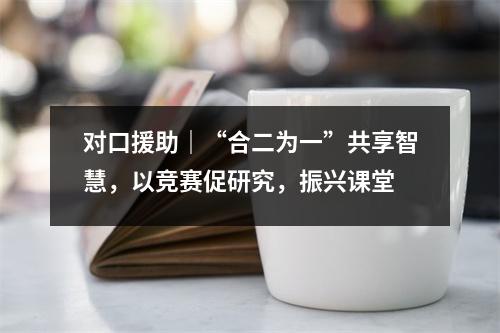 对口援助|“合二为一”共享智慧,以竞赛促研究,振兴课堂