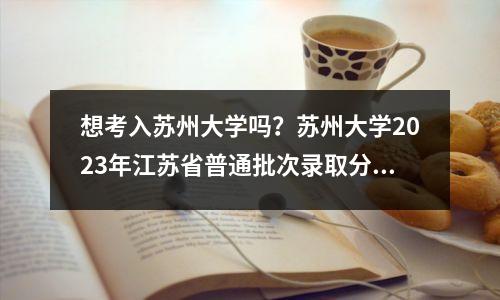 想考入苏州大学吗?苏州大学2023年江苏省普通批次录取分数线
