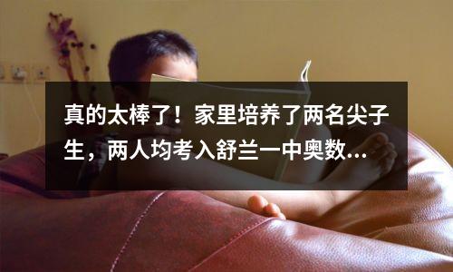 真的太棒了!家里培养了两名尖子生,两人均考入舒兰一中奥数班。