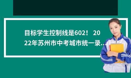 目标学生控制线是602! 2022年苏州市中考城市统一录取分数线公布