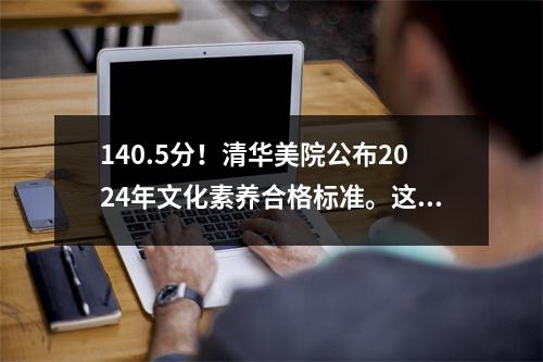 140.5分!清华美院公布2024年文化素养合格标准。这样的候选人更有可能被录取