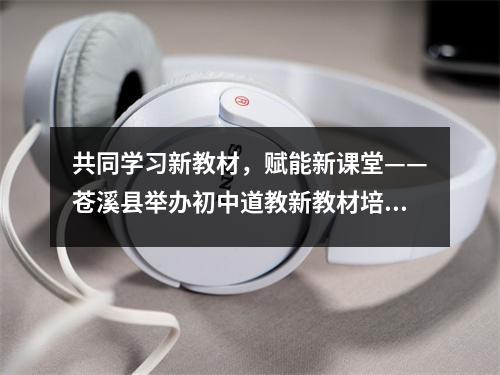 共同学习新教材,赋能新课堂——苍溪县举办初中道教新教材培训活动