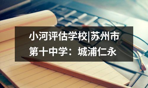 小河评估学校|苏州市第十中学:城浦仁永