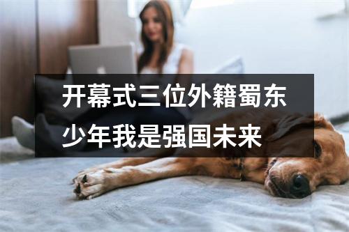 开幕式三位外籍蜀东少年我是强国未来