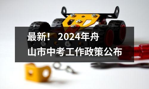 最新! 2024年舟山市中考工作政策公布