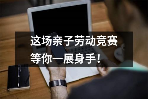 这场亲子劳动竞赛等你一展身手!