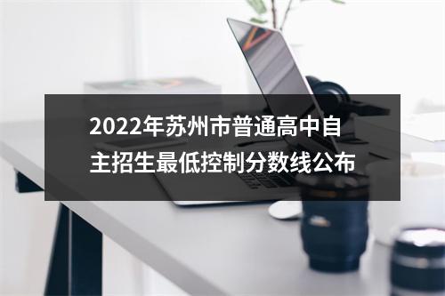 2022年苏州市普通高中自主招生最低控制分数线公布