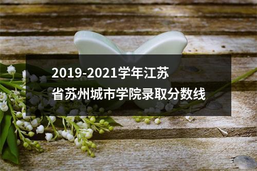 2019-2021学年江苏省苏州城市学院录取分数线