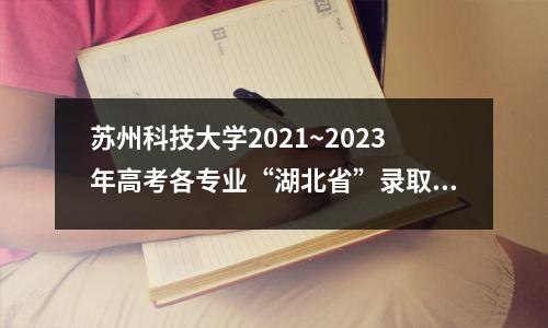 苏州科技大学2021~2023年高考各专业“湖北省”录取分数线