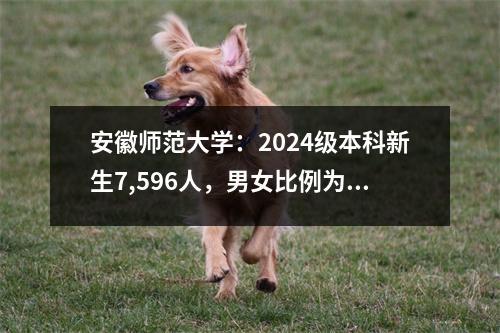 安徽师范大学:2024级本科新生7,596人,男女比例为1,333,601.41;全省占比79%
