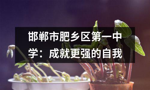 邯郸市肥乡区第一中学:成就更强的自我