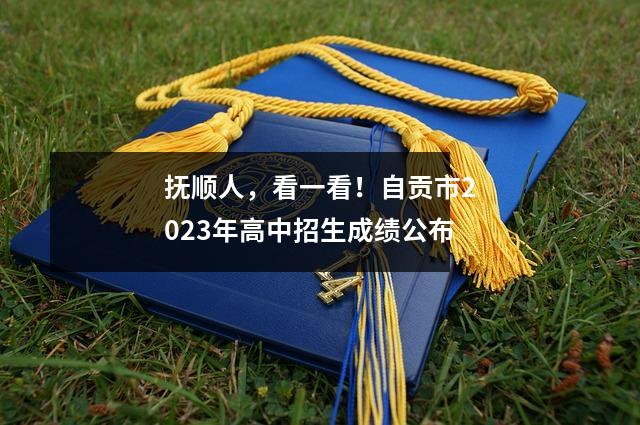抚顺人,看一看!自贡市2023年高中招生成绩公布