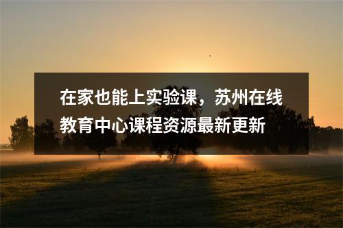 在家也能上实验课,苏州在线教育中心课程资源最新更新