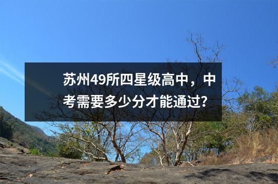 苏州49所四星级高中,中考需要多少分才能通过?