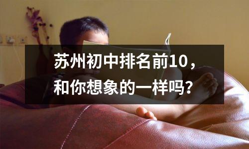 苏州初中排名前10,和你想象的一样吗?