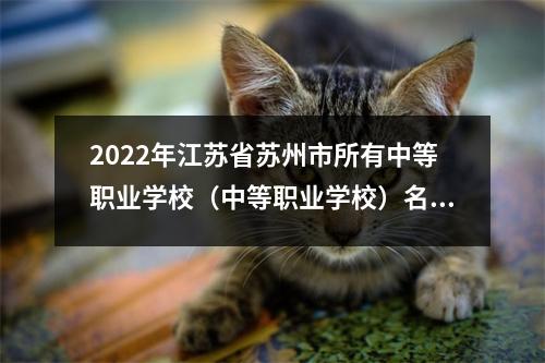 2022年江苏省苏州市所有中等职业学校(中等职业学校)名单(43所)