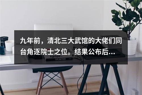 九年前,清北三大武馆的大佬们同台角逐院士之位。结果公布后发生了什么?