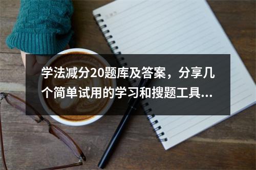 学法减分20题库及答案,分享几个简单试用的学习和搜题工具