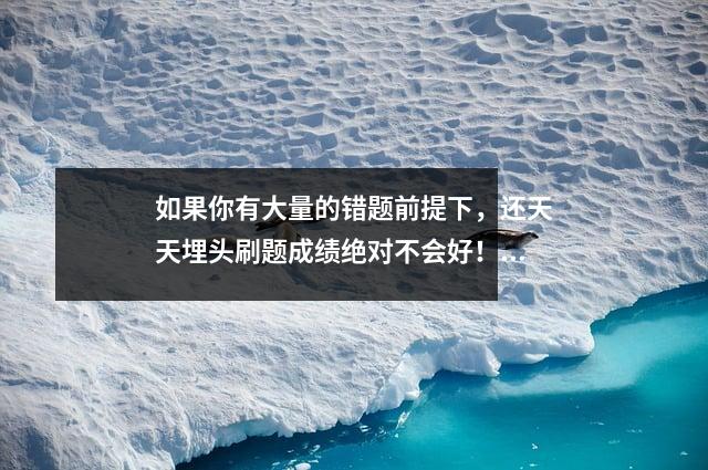 如果你有大量的错题前提下，还天天埋头刷题成绩绝对不会好！
