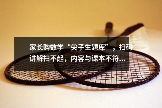 家长购数学“尖子生题库”，扫码讲解扫不起，内容与课本不符，商家：补偿4元