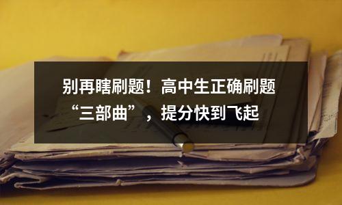 别再瞎刷题！高中生正确刷题 “三部曲”，提分快到飞起