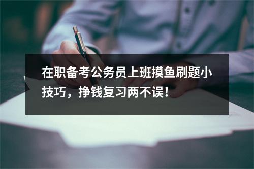 在职备考公务员上班摸鱼刷题小技巧，挣钱复习两不误！