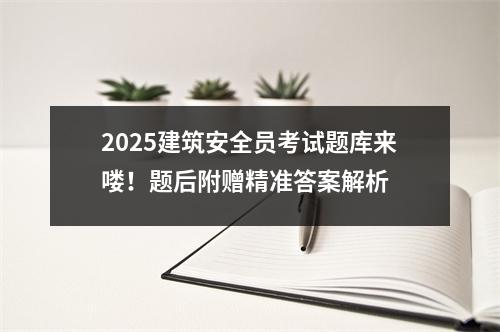 2025建筑安全员考试题库来喽！题后附赠精准答案解析