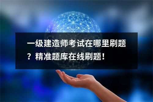 一级建造师考试在哪里刷题?精准题库在线刷题!