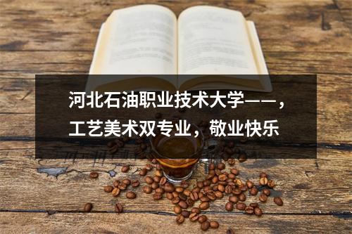 河北石油职业技术大学——,工艺美术双专业,敬业快乐