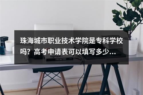 珠海城市职业技术学院是专科学校吗?高考申请表可以填写多少项?