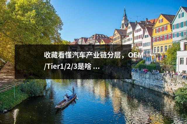 收藏看懂汽车产业链分层，OEM/Tier1/2/3是啥  