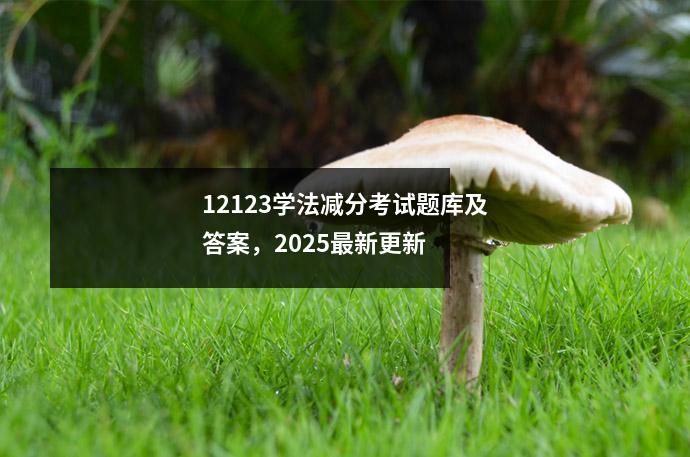 12123学法减分考试题库及答案，2025最新更新  
